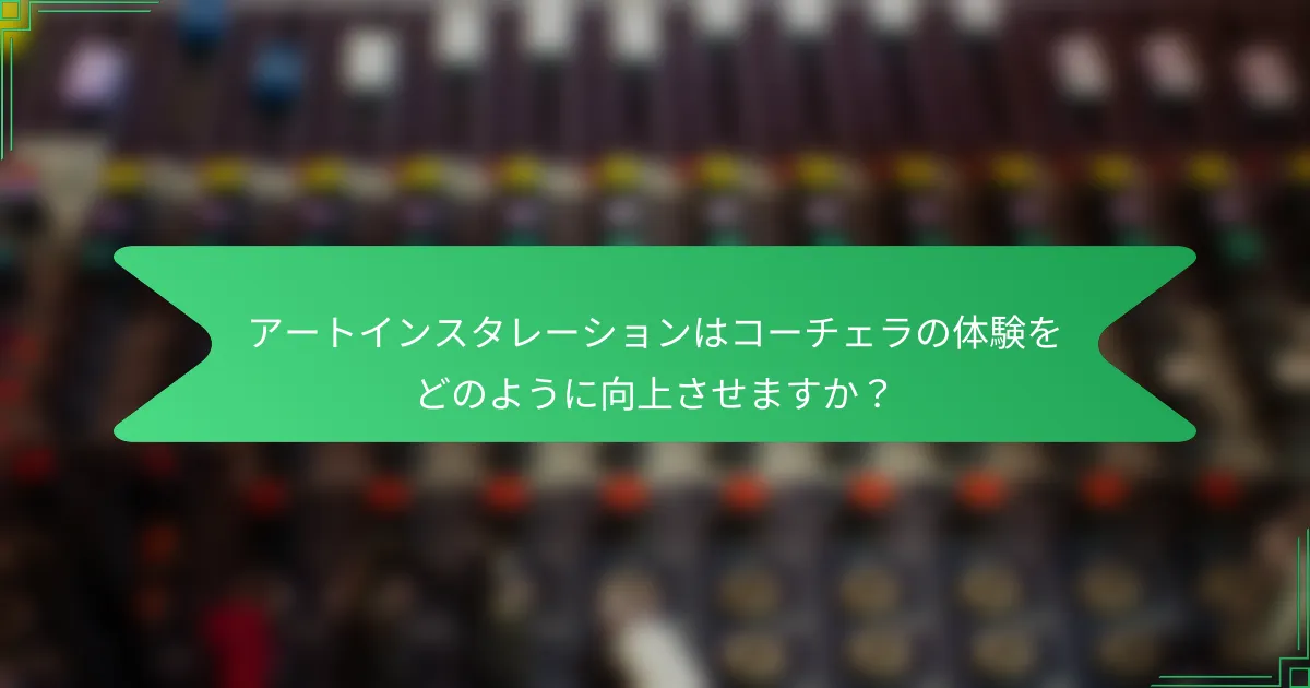 アートインスタレーションはコーチェラの体験をどのように向上させますか？