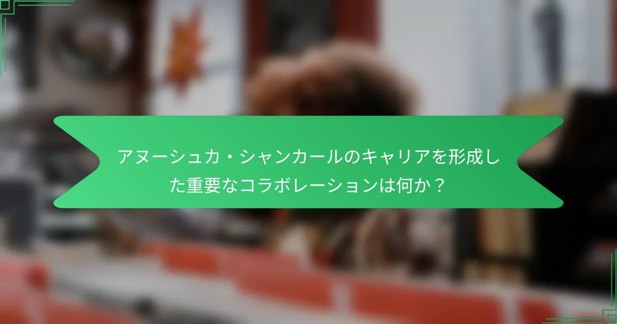 アヌーシュカ・シャンカールのキャリアを形成した重要なコラボレーションは何か？