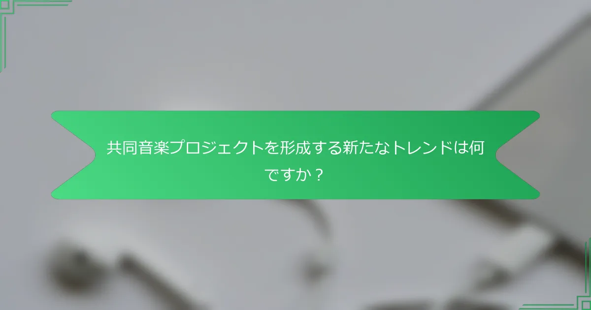 共同音楽プロジェクトを形成する新たなトレンドは何ですか？
