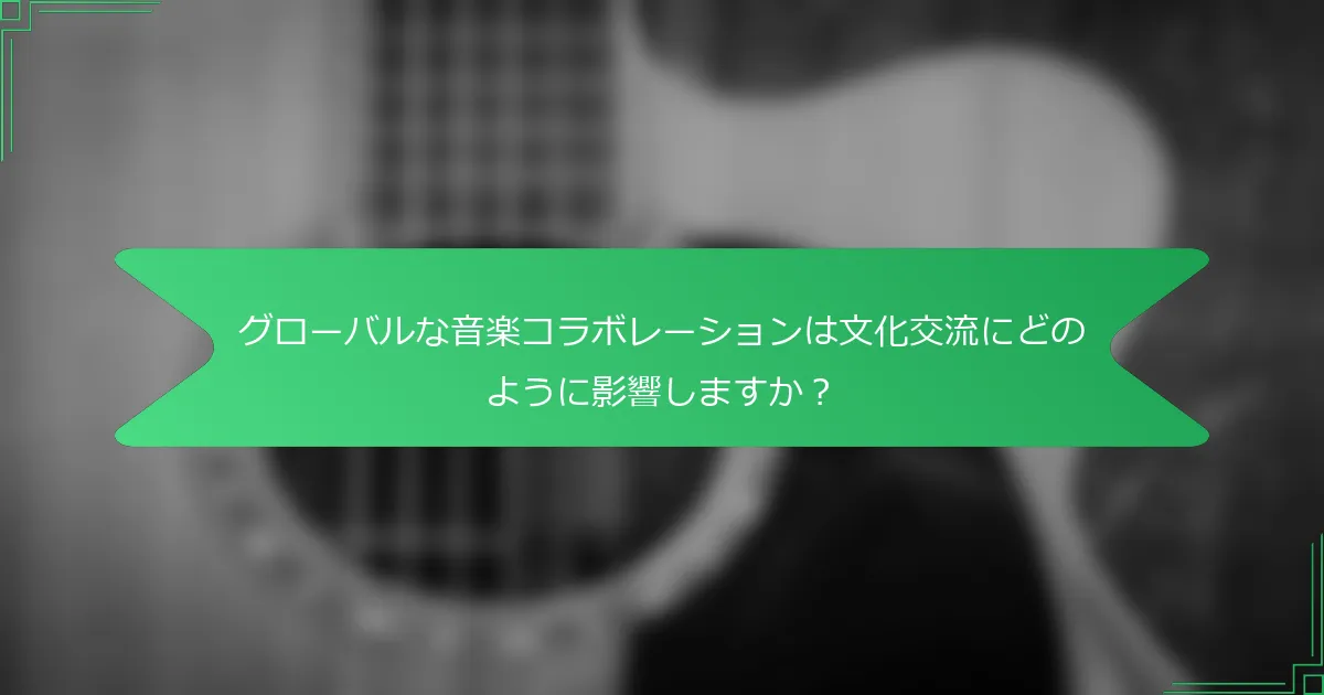 グローバルな音楽コラボレーションは文化交流にどのように影響しますか？