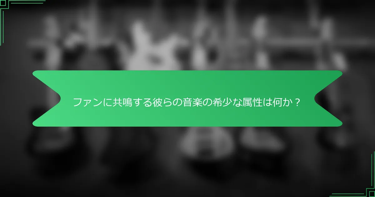 ファンに共鳴する彼らの音楽の希少な属性は何か？
