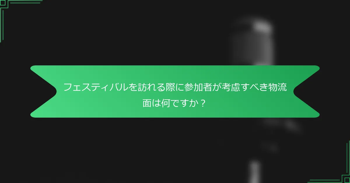 フェスティバルを訪れる際に参加者が考慮すべき物流面は何ですか？
