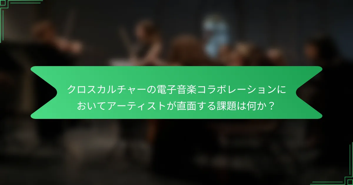 クロスカルチャーの電子音楽コラボレーションにおいてアーティストが直面する課題は何か？