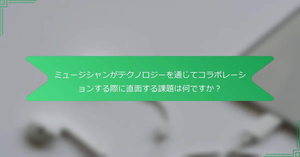 ミュージシャンがテクノロジーを通じてコラボレーションする際に直面する課題は何ですか？
