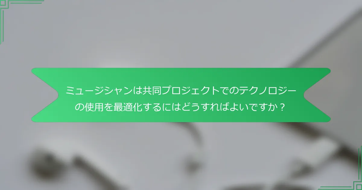ミュージシャンは共同プロジェクトでのテクノロジーの使用を最適化するにはどうすればよいですか？
