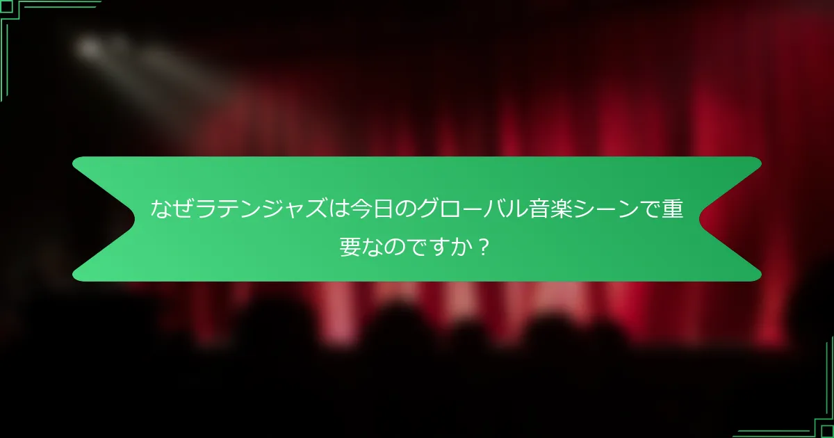 なぜラテンジャズは今日のグローバル音楽シーンで重要なのですか？