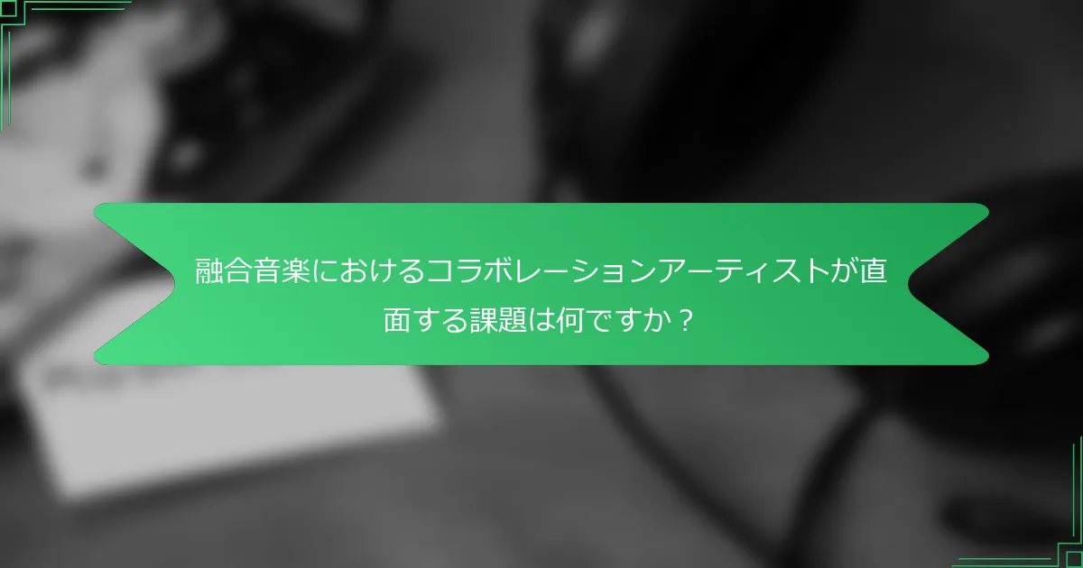 融合音楽におけるコラボレーションアーティストが直面する課題は何ですか？