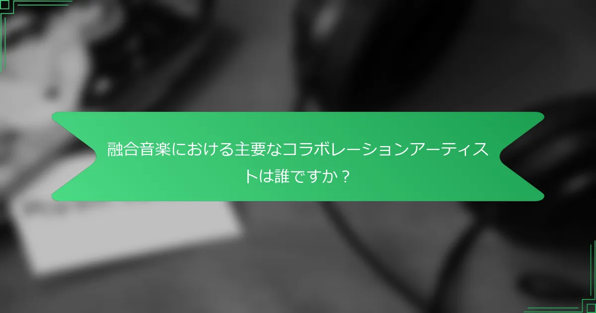 融合音楽における主要なコラボレーションアーティストは誰ですか？