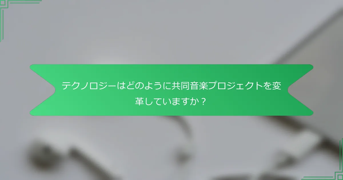 テクノロジーはどのように共同音楽プロジェクトを変革していますか？