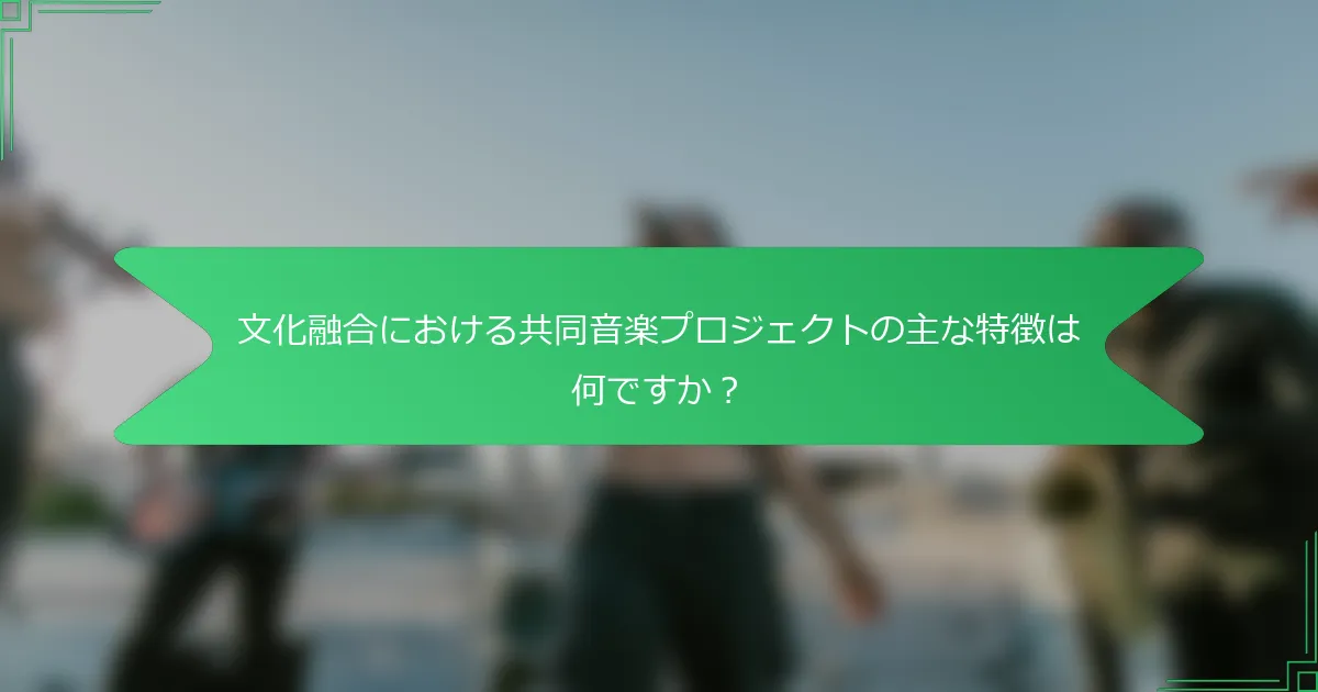 文化融合における共同音楽プロジェクトの主な特徴は何ですか？