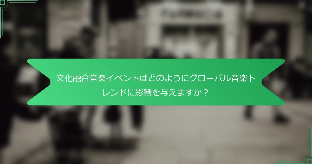 文化融合音楽イベントはどのようにグローバル音楽トレンドに影響を与えますか？