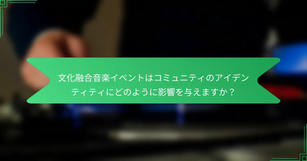 文化融合音楽イベントはコミュニティのアイデンティティにどのように影響を与えますか？