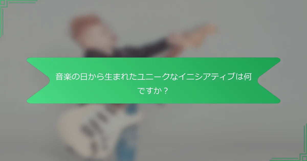 音楽の日から生まれたユニークなイニシアティブは何ですか？
