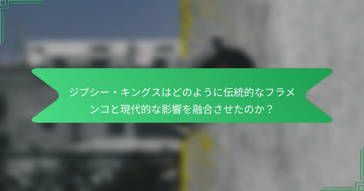 ジプシー・キングスはどのように伝統的なフラメンコと現代的な影響を融合させたのか？